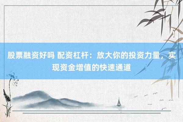 股票融资好吗 配资杠杆：放大你的投资力量，实现资金增值的快速通道