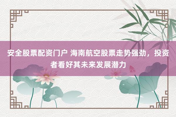 安全股票配资门户 海南航空股票走势强劲，投资者看好其未来发展潜力