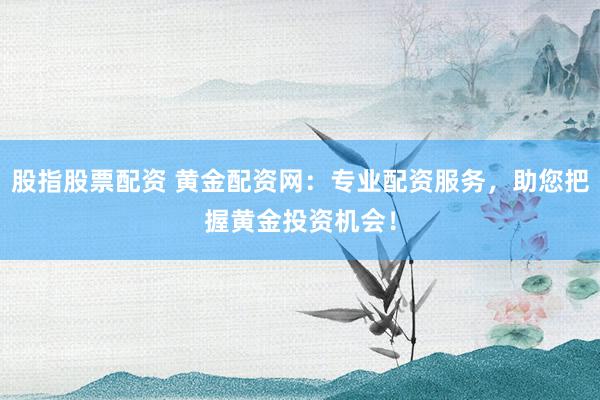 股指股票配资 黄金配资网：专业配资服务，助您把握黄金投资机会！