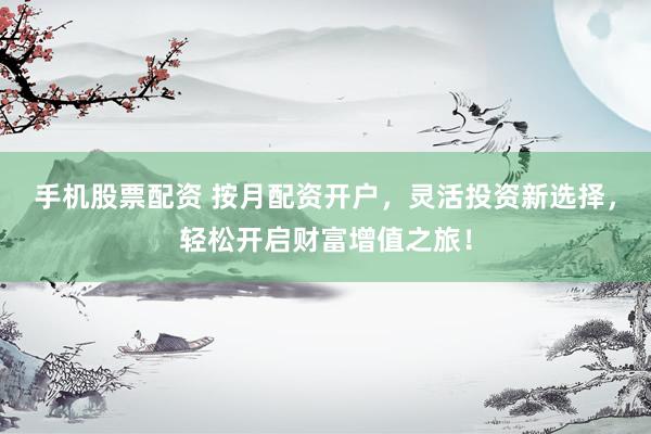 手机股票配资 按月配资开户，灵活投资新选择，轻松开启财富增值之旅！