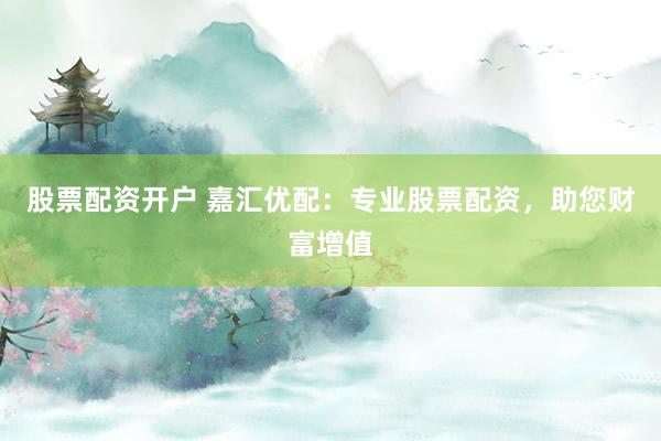 股票配资开户 嘉汇优配：专业股票配资，助您财富增值