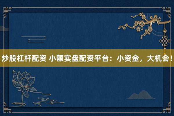 炒股杠杆配资 小额实盘配资平台：小资金，大机会！