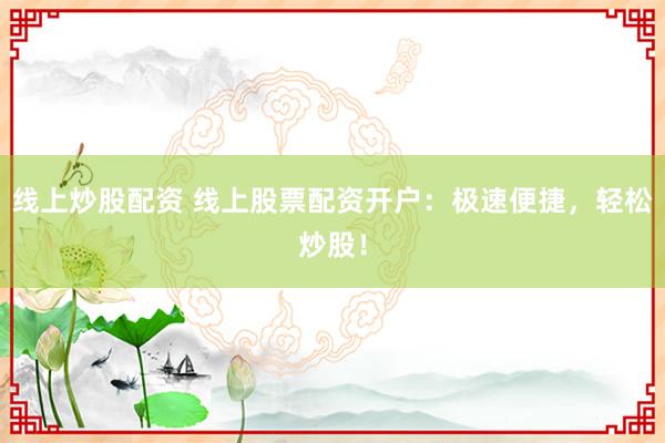 线上炒股配资 线上股票配资开户：极速便捷，轻松炒股！