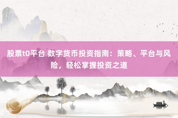 股票t0平台 数字货币投资指南：策略、平台与风险，轻松掌握投资之道