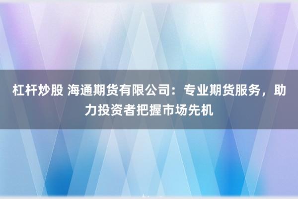 杠杆炒股 海通期货有限公司：专业期货服务，助力投资者把握市场先机