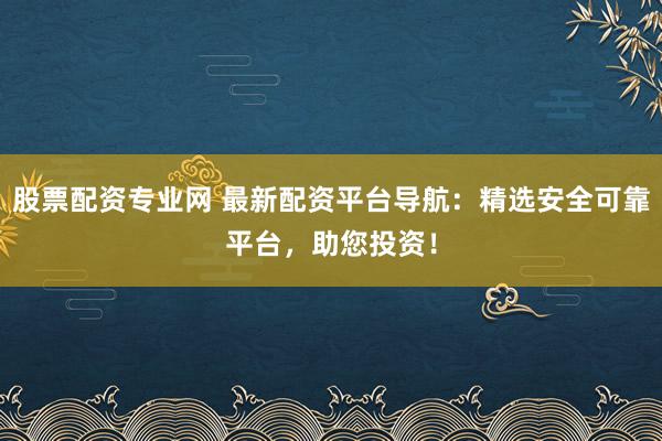 股票配资专业网 最新配资平台导航：精选安全可靠平台，助您投资！