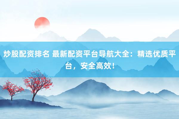 炒股配资排名 最新配资平台导航大全：精选优质平台，安全高效！