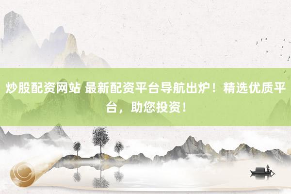 炒股配资网站 最新配资平台导航出炉！精选优质平台，助您投资！