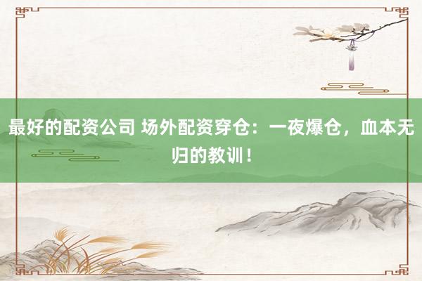 最好的配资公司 场外配资穿仓：一夜爆仓，血本无归的教训！