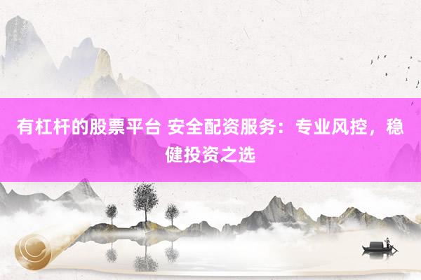 有杠杆的股票平台 安全配资服务：专业风控，稳健投资之选