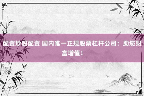 配资炒股配资 国内唯一正规股票杠杆公司：助您财富增值！