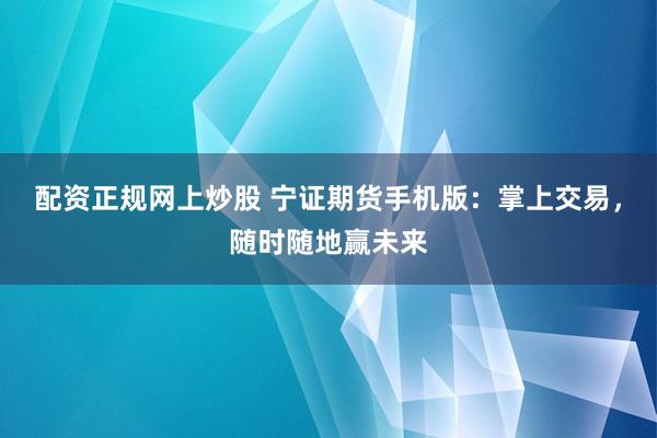配资正规网上炒股 宁证期货手机版：掌上交易，随时随地赢未来