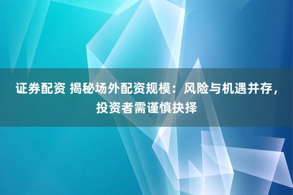 证券配资 揭秘场外配资规模：风险与机遇并存，投资者需谨慎抉择