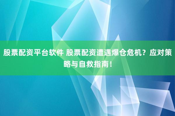股票配资平台软件 股票配资遭遇爆仓危机？应对策略与自救指南！