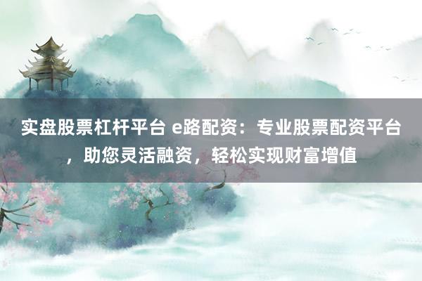 实盘股票杠杆平台 e路配资：专业股票配资平台，助您灵活融资，轻松实现财富增值