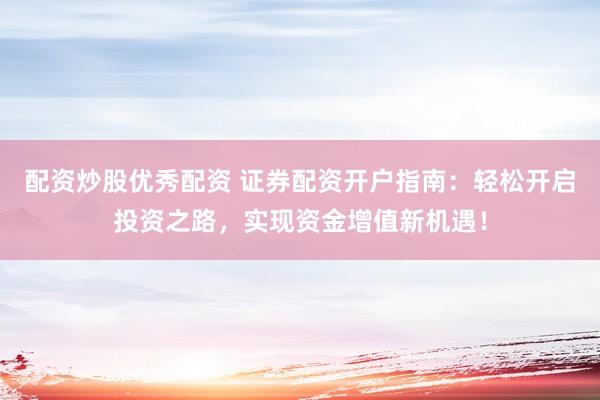 配资炒股优秀配资 证券配资开户指南：轻松开启投资之路，实现资金增值新机遇！