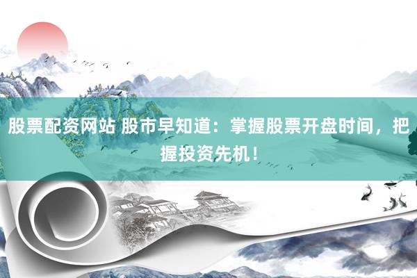 股票配资网站 股市早知道：掌握股票开盘时间，把握投资先机！
