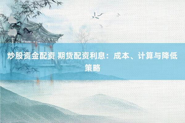 炒股资金配资 期货配资利息：成本、计算与降低策略