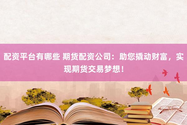 配资平台有哪些 期货配资公司：助您撬动财富，实现期货交易梦想！