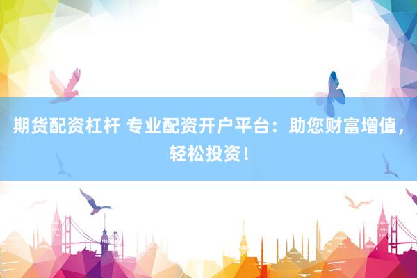 期货配资杠杆 专业配资开户平台：助您财富增值，轻松投资！