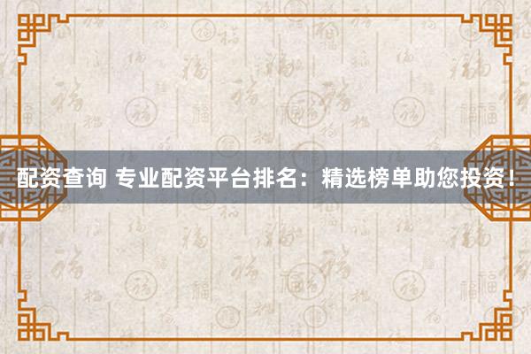 配资查询 专业配资平台排名：精选榜单助您投资！