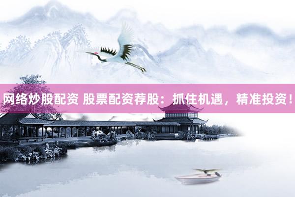 网络炒股配资 股票配资荐股：抓住机遇，精准投资！