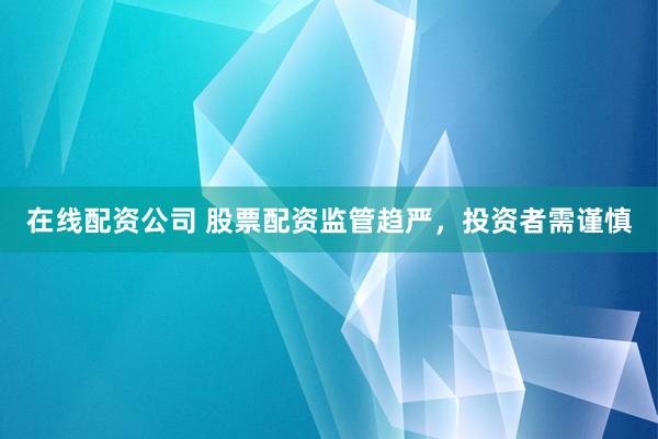 在线配资公司 股票配资监管趋严，投资者需谨慎