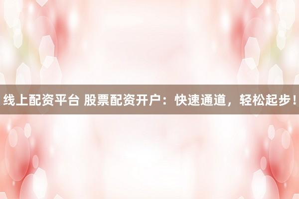 线上配资平台 股票配资开户：快速通道，轻松起步！