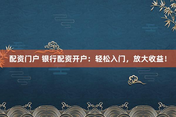 配资门户 银行配资开户：轻松入门，放大收益！
