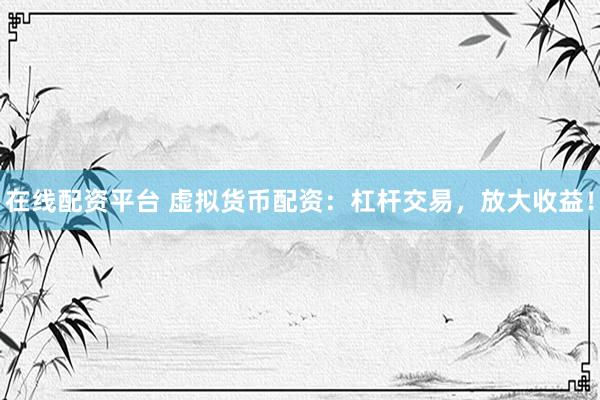 在线配资平台 虚拟货币配资：杠杆交易，放大收益！