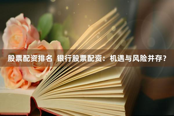 股票配资排名  银行股票配资：机遇与风险并存？