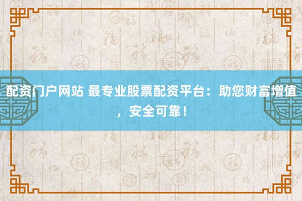 配资门户网站 最专业股票配资平台：助您财富增值，安全可靠！