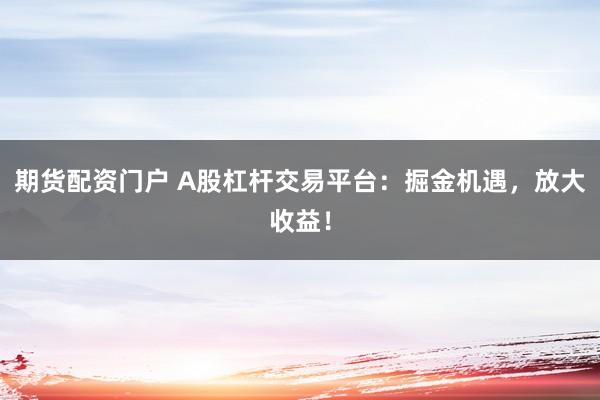期货配资门户 A股杠杆交易平台：掘金机遇，放大收益！