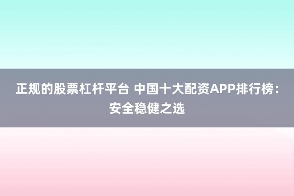 正规的股票杠杆平台 中国十大配资APP排行榜：安全稳健之选
