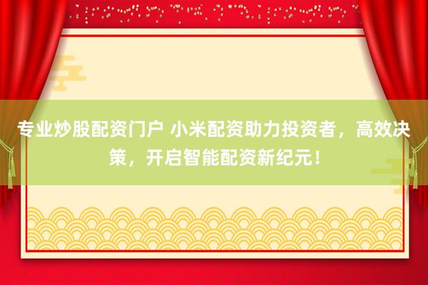 专业炒股配资门户 小米配资助力投资者，高效决策，开启智能配资新纪元！