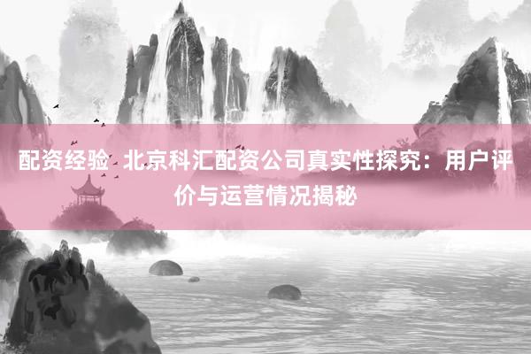 配资经验  北京科汇配资公司真实性探究：用户评价与运营情况揭秘