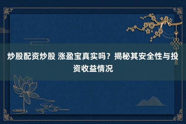 炒股配资炒股 涨盈宝真实吗？揭秘其安全性与投资收益情况