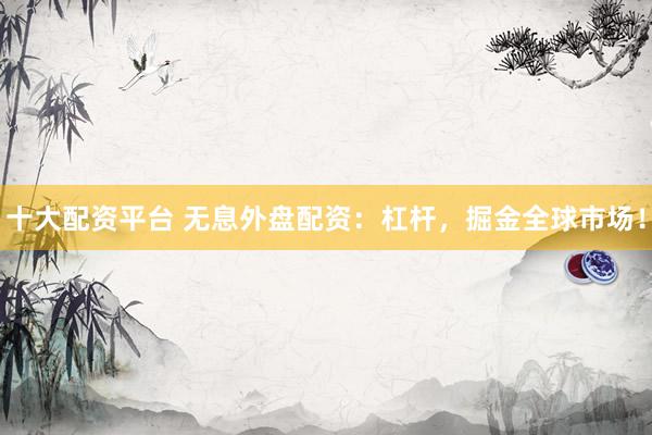 十大配资平台 无息外盘配资：杠杆，掘金全球市场！