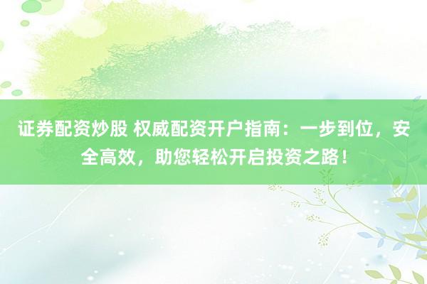 证券配资炒股 权威配资开户指南：一步到位，安全高效，助您轻松开启投资之路！