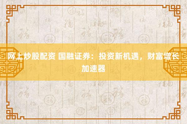 网上炒股配资 国融证券：投资新机遇，财富增长加速器