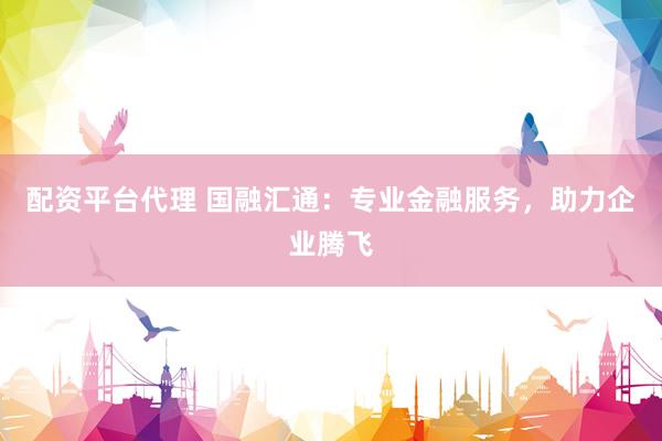 配资平台代理 国融汇通：专业金融服务，助力企业腾飞
