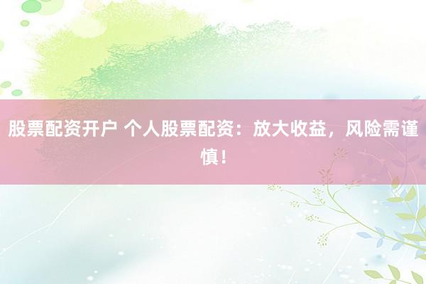 股票配资开户 个人股票配资：放大收益，风险需谨慎！
