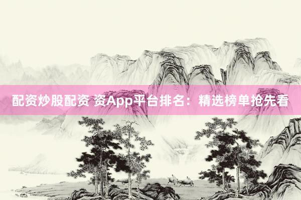 配资炒股配资 资App平台排名：精选榜单抢先看