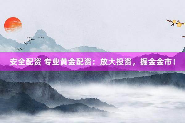 安全配资 专业黄金配资：放大投资，掘金金市！