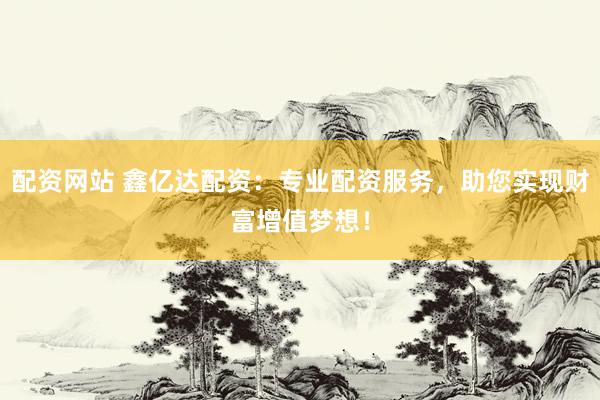 配资网站 鑫亿达配资：专业配资服务，助您实现财富增值梦想！