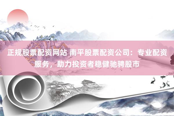 正规股票配资网站 南平股票配资公司：专业配资服务，助力投资者稳健驰骋股市