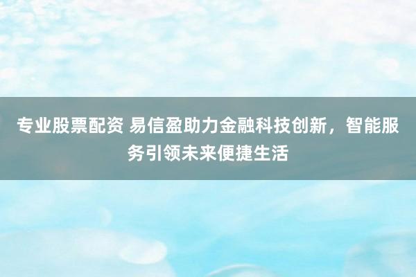 专业股票配资 易信盈助力金融科技创新，智能服务引领未来便捷生活