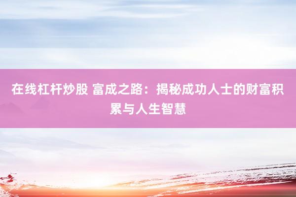 在线杠杆炒股 富成之路：揭秘成功人士的财富积累与人生智慧