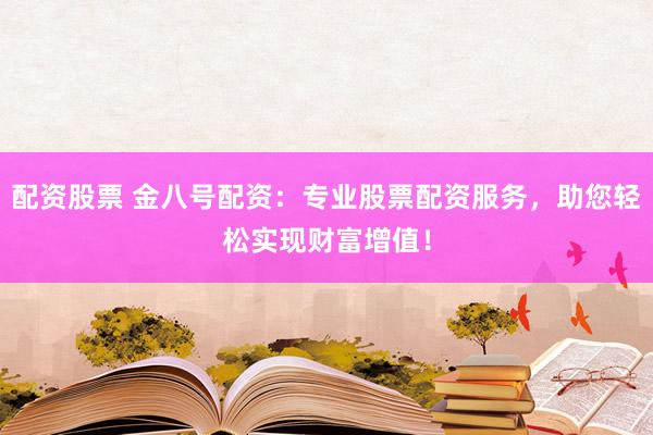 配资股票 金八号配资：专业股票配资服务，助您轻松实现财富增值！