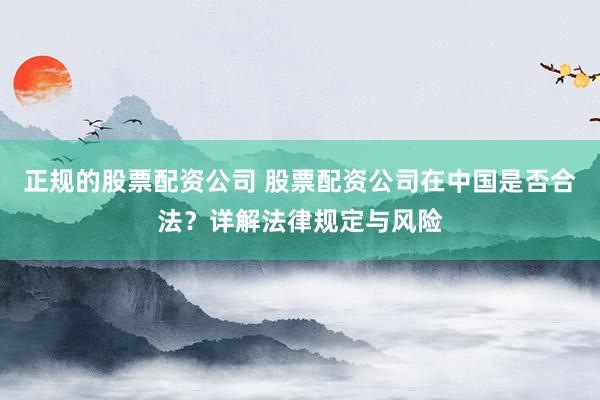 正规的股票配资公司 股票配资公司在中国是否合法？详解法律规定与风险